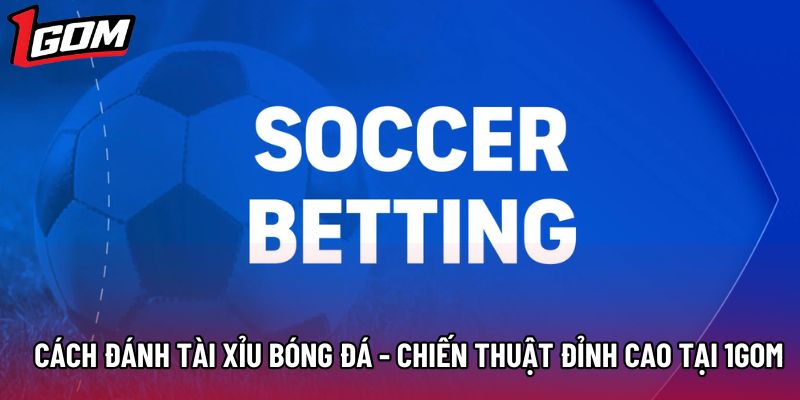 Cách Đánh Tài Xỉu Bóng Đá - Chiến Thuật Đỉnh Cao Tại 1Gom